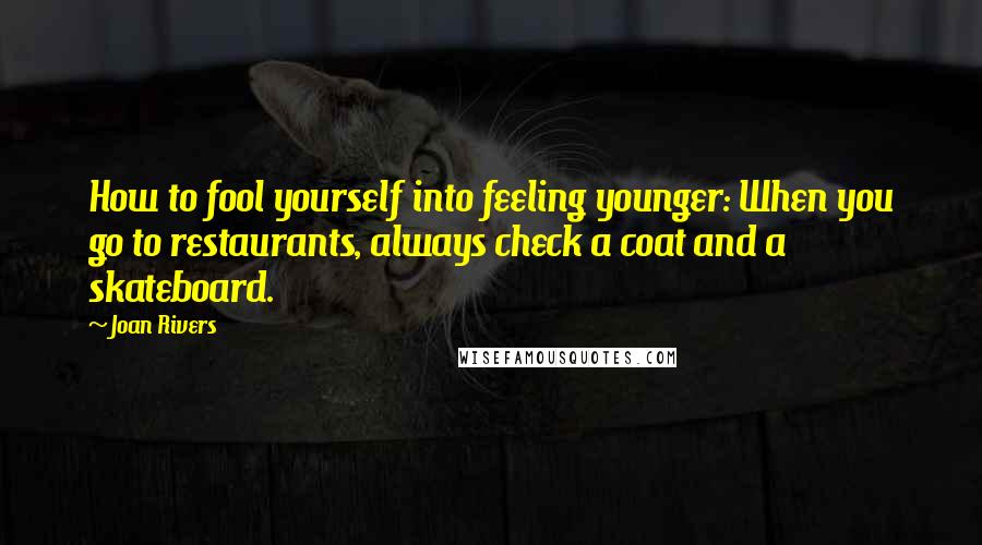 Joan Rivers Quotes: How to fool yourself into feeling younger: When you go to restaurants, always check a coat and a skateboard.