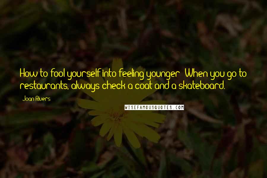 Joan Rivers Quotes: How to fool yourself into feeling younger: When you go to restaurants, always check a coat and a skateboard.