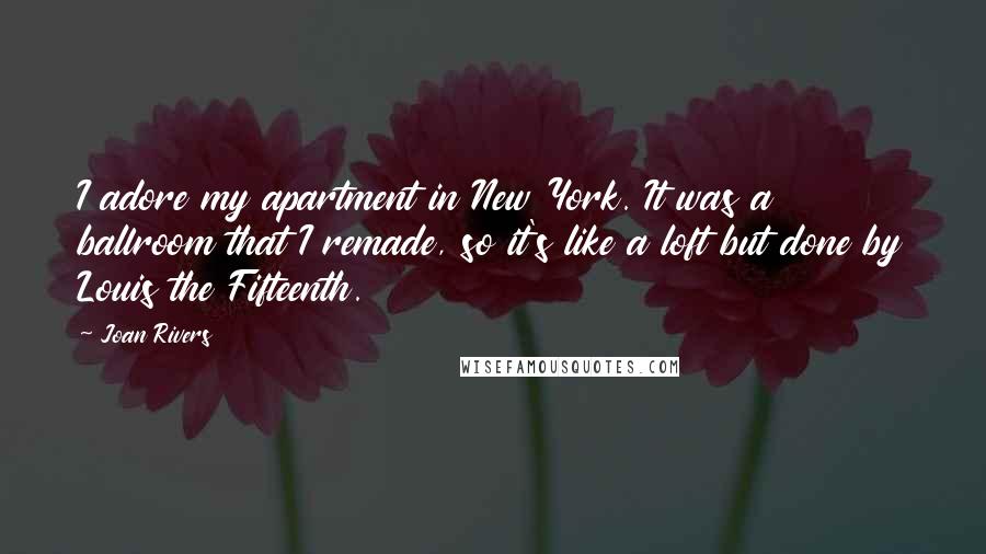 Joan Rivers Quotes: I adore my apartment in New York. It was a ballroom that I remade, so it's like a loft but done by Louis the Fifteenth.