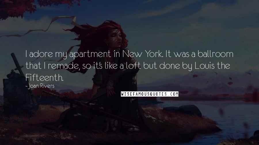 Joan Rivers Quotes: I adore my apartment in New York. It was a ballroom that I remade, so it's like a loft but done by Louis the Fifteenth.