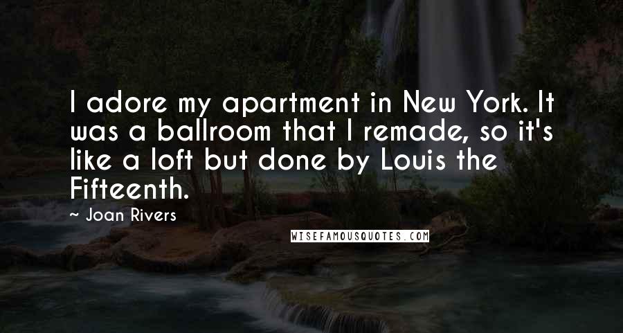 Joan Rivers Quotes: I adore my apartment in New York. It was a ballroom that I remade, so it's like a loft but done by Louis the Fifteenth.