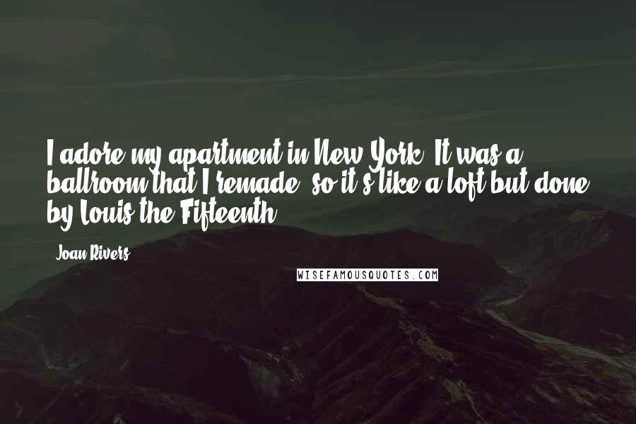 Joan Rivers Quotes: I adore my apartment in New York. It was a ballroom that I remade, so it's like a loft but done by Louis the Fifteenth.