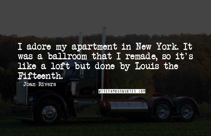Joan Rivers Quotes: I adore my apartment in New York. It was a ballroom that I remade, so it's like a loft but done by Louis the Fifteenth.
