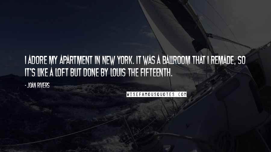 Joan Rivers Quotes: I adore my apartment in New York. It was a ballroom that I remade, so it's like a loft but done by Louis the Fifteenth.