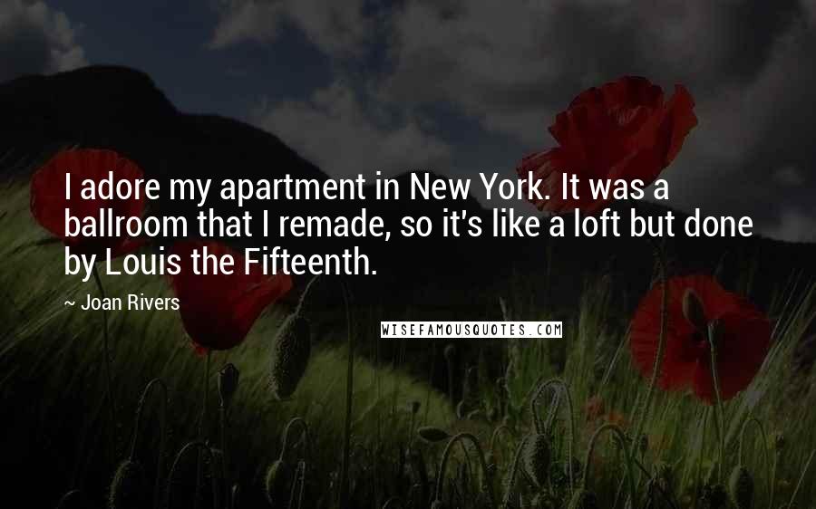 Joan Rivers Quotes: I adore my apartment in New York. It was a ballroom that I remade, so it's like a loft but done by Louis the Fifteenth.