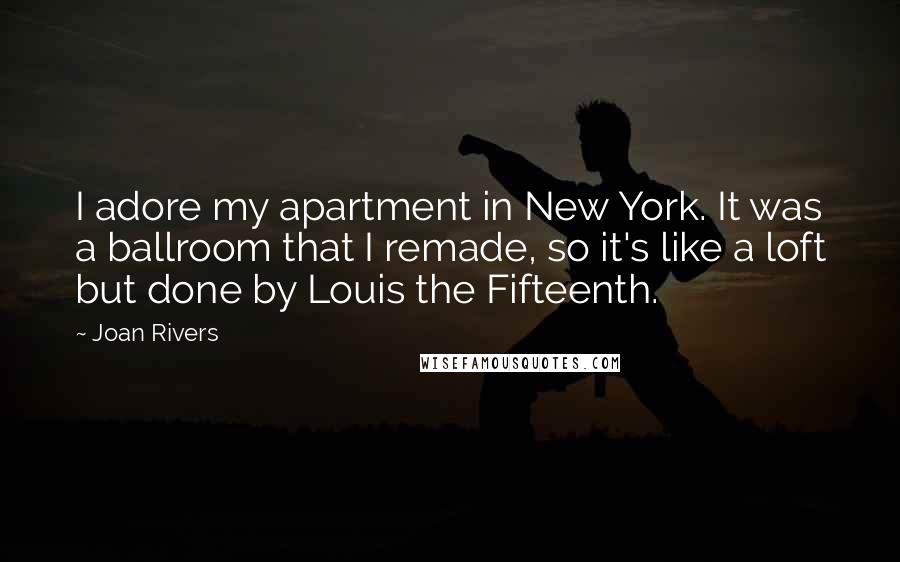 Joan Rivers Quotes: I adore my apartment in New York. It was a ballroom that I remade, so it's like a loft but done by Louis the Fifteenth.