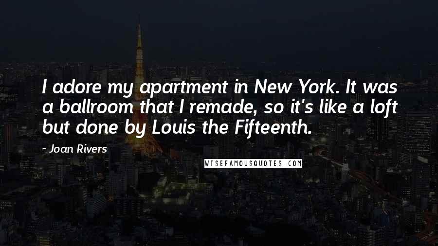 Joan Rivers Quotes: I adore my apartment in New York. It was a ballroom that I remade, so it's like a loft but done by Louis the Fifteenth.