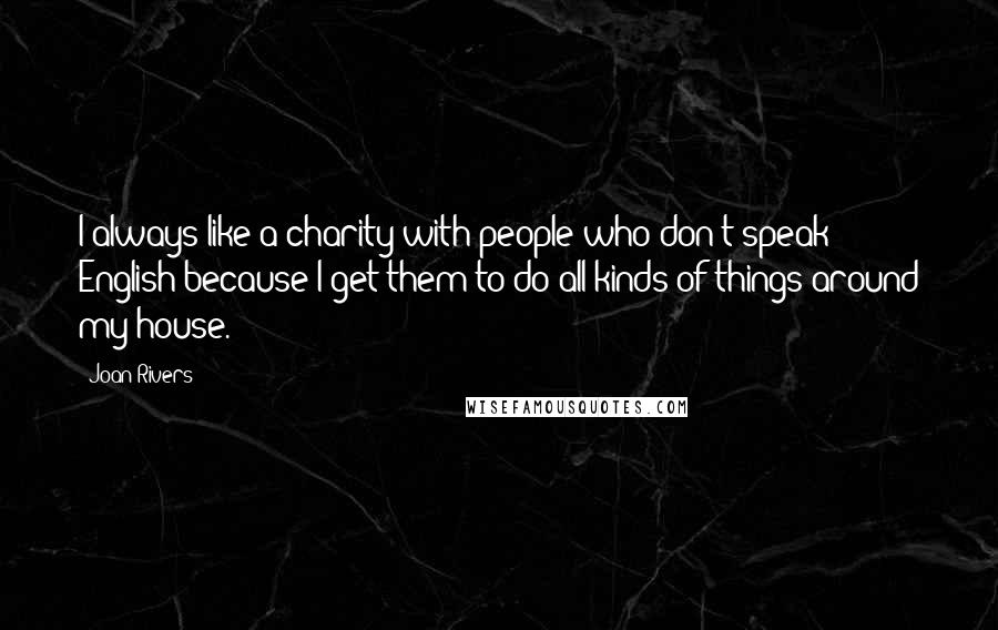Joan Rivers Quotes: I always like a charity with people who don't speak English because I get them to do all kinds of things around my house.