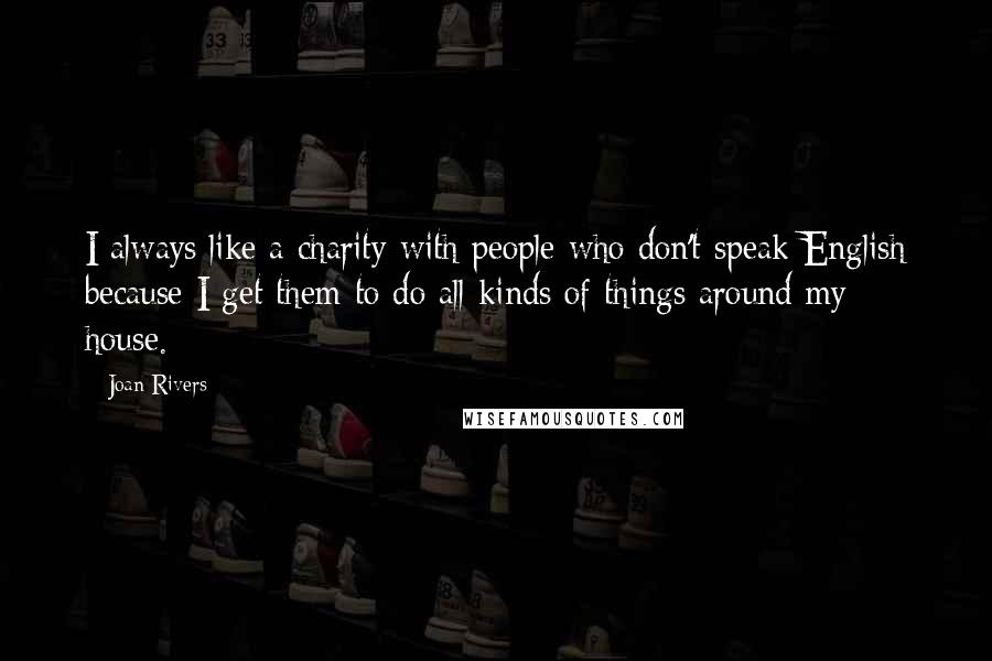Joan Rivers Quotes: I always like a charity with people who don't speak English because I get them to do all kinds of things around my house.