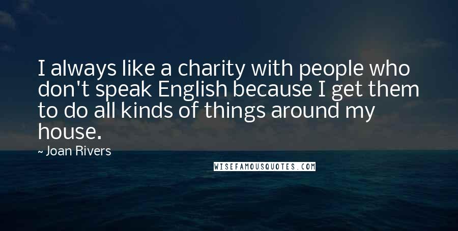 Joan Rivers Quotes: I always like a charity with people who don't speak English because I get them to do all kinds of things around my house.