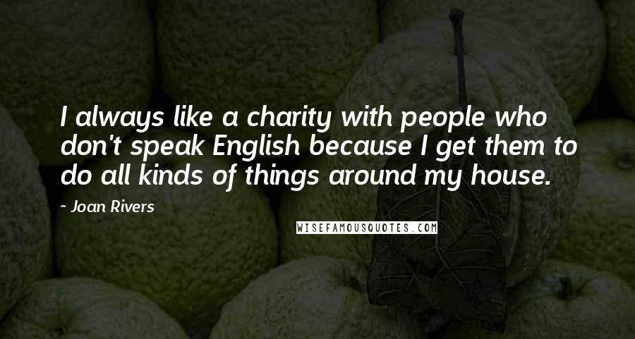 Joan Rivers Quotes: I always like a charity with people who don't speak English because I get them to do all kinds of things around my house.