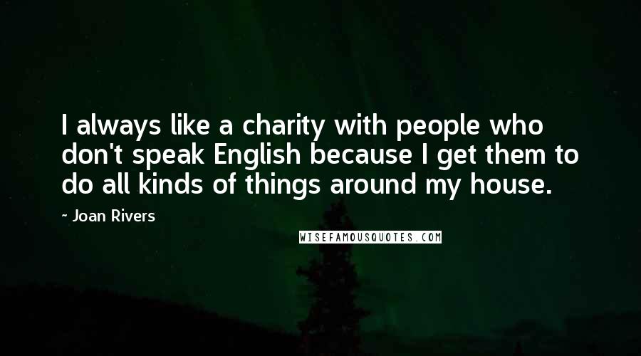 Joan Rivers Quotes: I always like a charity with people who don't speak English because I get them to do all kinds of things around my house.