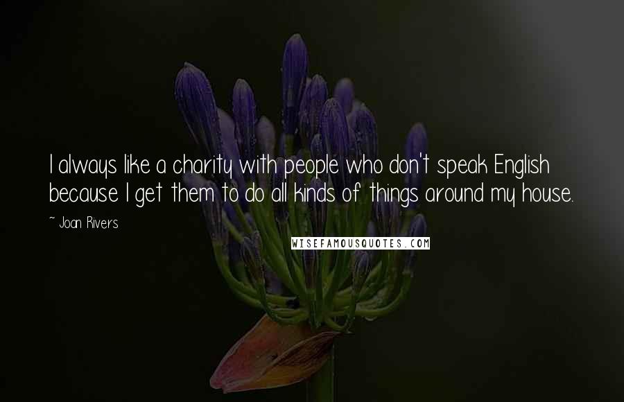 Joan Rivers Quotes: I always like a charity with people who don't speak English because I get them to do all kinds of things around my house.