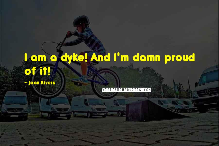 Joan Rivers Quotes: I am a dyke! And I'm damn proud of it!