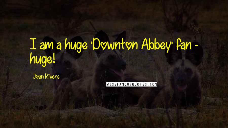 Joan Rivers Quotes: I am a huge 'Downton Abbey' fan - huge!