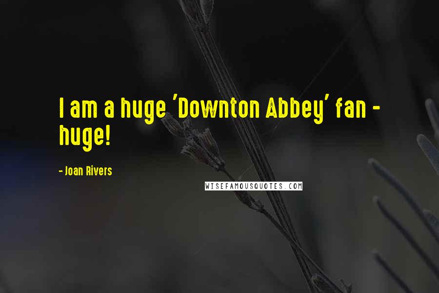 Joan Rivers Quotes: I am a huge 'Downton Abbey' fan - huge!