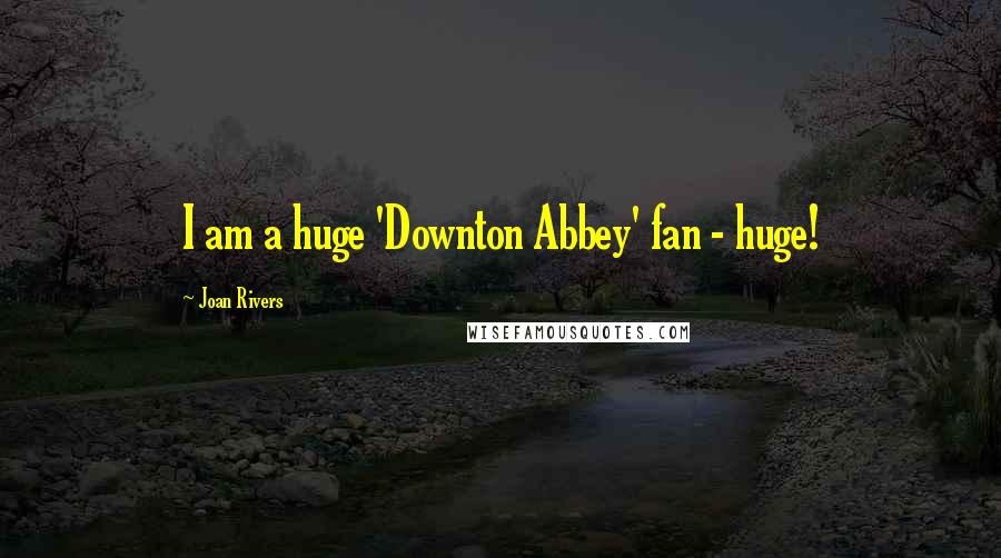 Joan Rivers Quotes: I am a huge 'Downton Abbey' fan - huge!