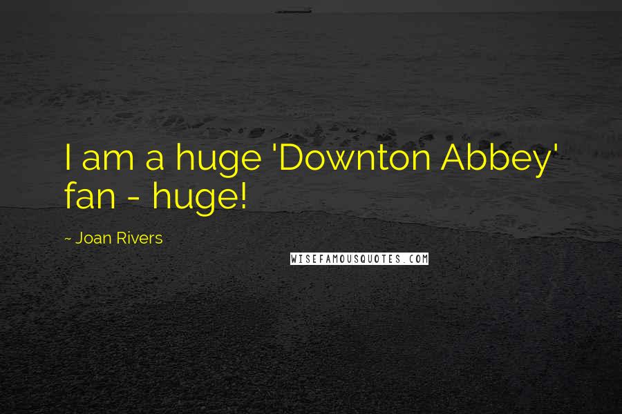 Joan Rivers Quotes: I am a huge 'Downton Abbey' fan - huge!
