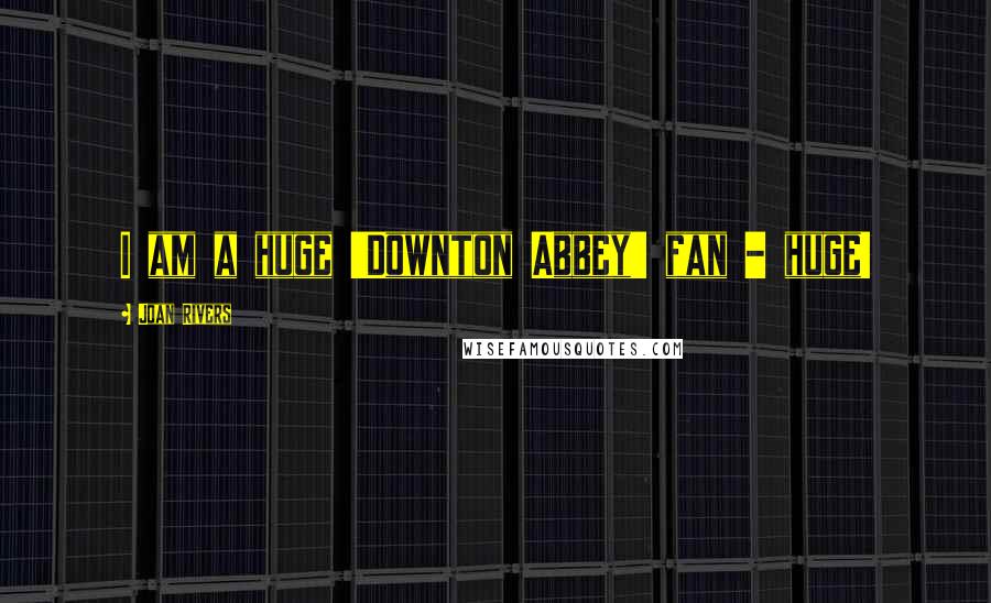 Joan Rivers Quotes: I am a huge 'Downton Abbey' fan - huge!