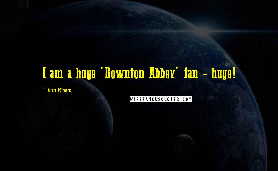Joan Rivers Quotes: I am a huge 'Downton Abbey' fan - huge!