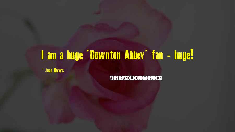 Joan Rivers Quotes: I am a huge 'Downton Abbey' fan - huge!