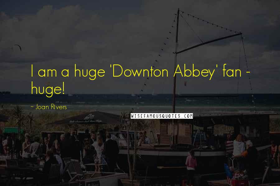 Joan Rivers Quotes: I am a huge 'Downton Abbey' fan - huge!