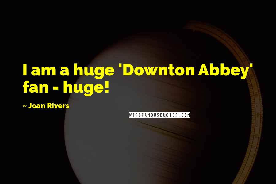 Joan Rivers Quotes: I am a huge 'Downton Abbey' fan - huge!