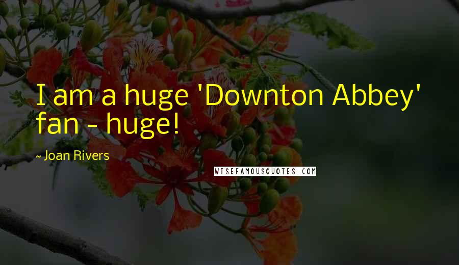 Joan Rivers Quotes: I am a huge 'Downton Abbey' fan - huge!