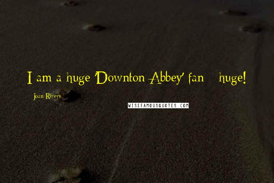 Joan Rivers Quotes: I am a huge 'Downton Abbey' fan - huge!