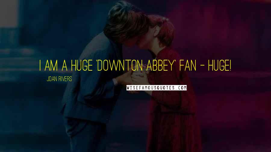 Joan Rivers Quotes: I am a huge 'Downton Abbey' fan - huge!