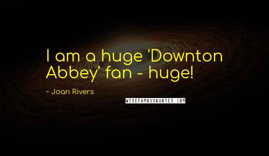 Joan Rivers Quotes: I am a huge 'Downton Abbey' fan - huge!