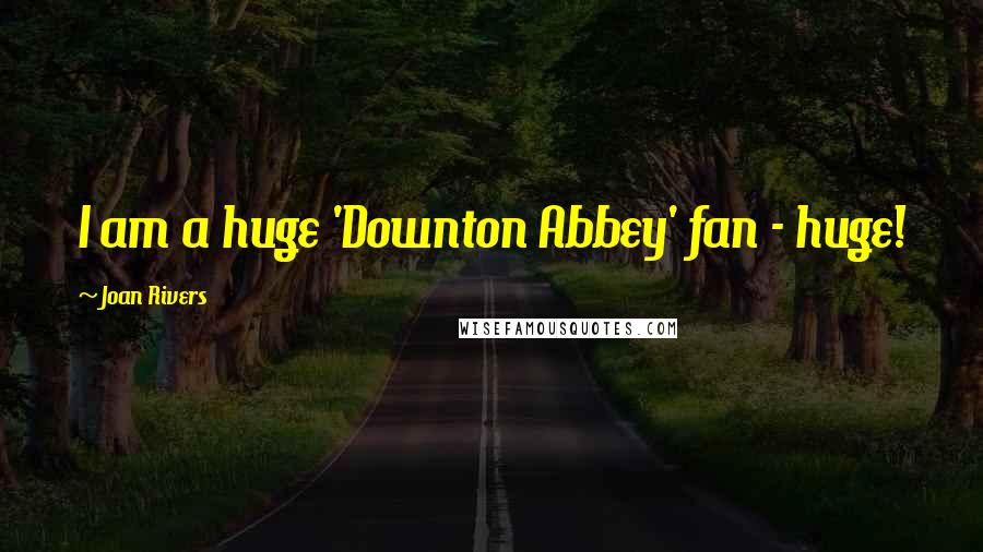 Joan Rivers Quotes: I am a huge 'Downton Abbey' fan - huge!