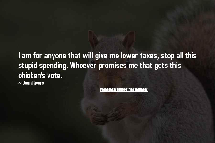 Joan Rivers Quotes: I am for anyone that will give me lower taxes, stop all this stupid spending. Whoever promises me that gets this chicken's vote.