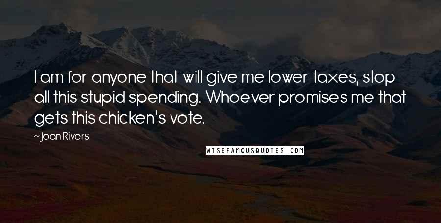 Joan Rivers Quotes: I am for anyone that will give me lower taxes, stop all this stupid spending. Whoever promises me that gets this chicken's vote.