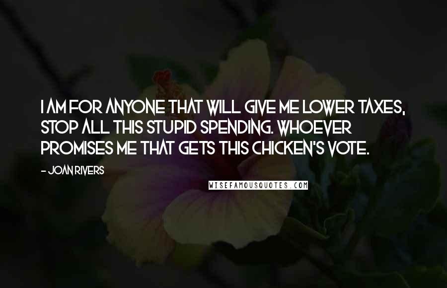 Joan Rivers Quotes: I am for anyone that will give me lower taxes, stop all this stupid spending. Whoever promises me that gets this chicken's vote.