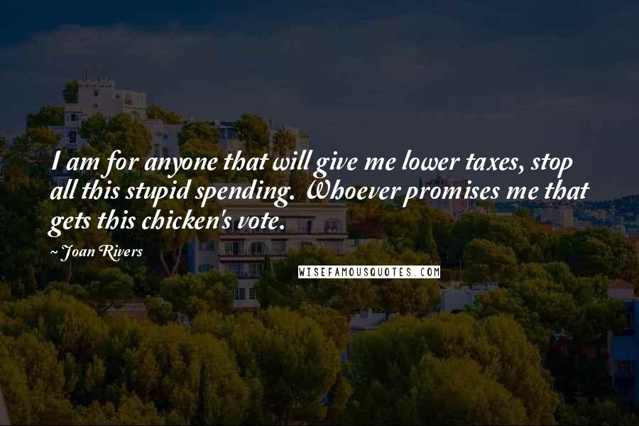 Joan Rivers Quotes: I am for anyone that will give me lower taxes, stop all this stupid spending. Whoever promises me that gets this chicken's vote.