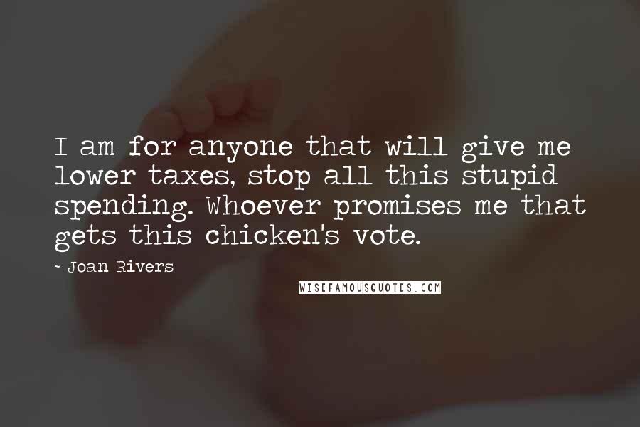 Joan Rivers Quotes: I am for anyone that will give me lower taxes, stop all this stupid spending. Whoever promises me that gets this chicken's vote.