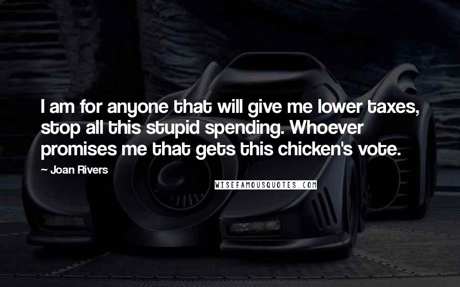 Joan Rivers Quotes: I am for anyone that will give me lower taxes, stop all this stupid spending. Whoever promises me that gets this chicken's vote.