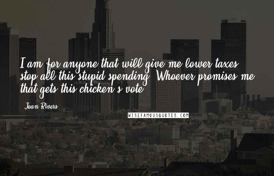 Joan Rivers Quotes: I am for anyone that will give me lower taxes, stop all this stupid spending. Whoever promises me that gets this chicken's vote.