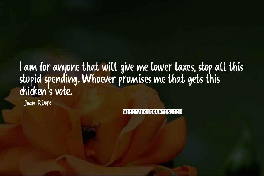 Joan Rivers Quotes: I am for anyone that will give me lower taxes, stop all this stupid spending. Whoever promises me that gets this chicken's vote.