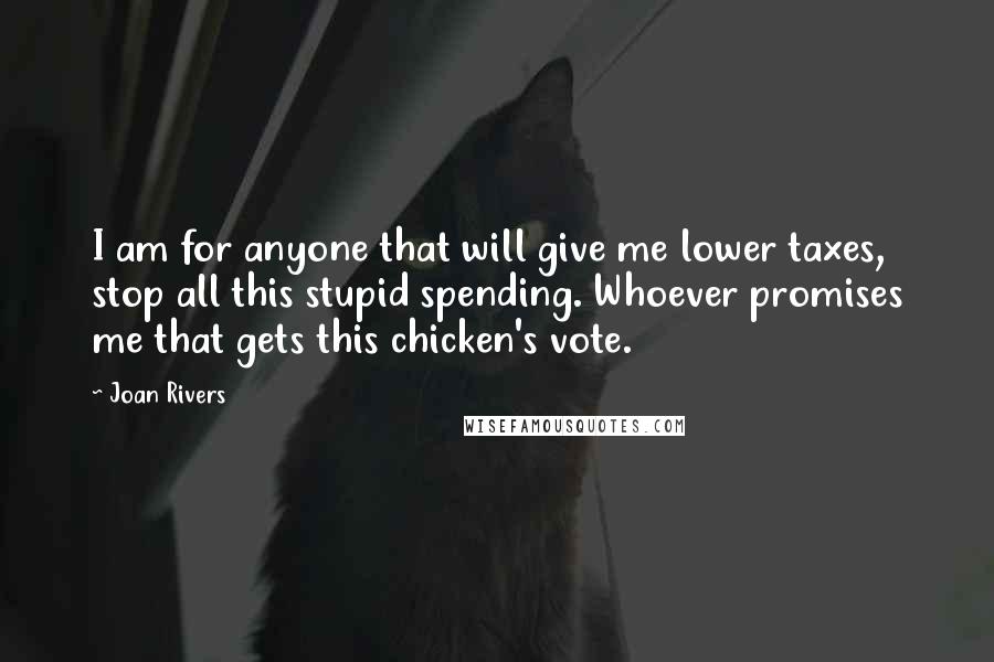 Joan Rivers Quotes: I am for anyone that will give me lower taxes, stop all this stupid spending. Whoever promises me that gets this chicken's vote.