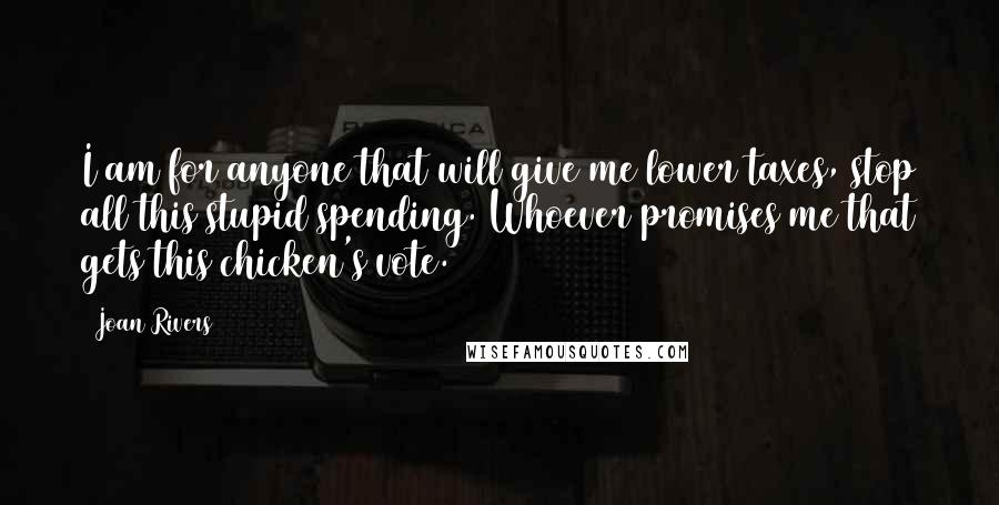 Joan Rivers Quotes: I am for anyone that will give me lower taxes, stop all this stupid spending. Whoever promises me that gets this chicken's vote.