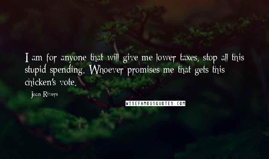 Joan Rivers Quotes: I am for anyone that will give me lower taxes, stop all this stupid spending. Whoever promises me that gets this chicken's vote.