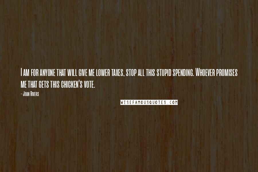 Joan Rivers Quotes: I am for anyone that will give me lower taxes, stop all this stupid spending. Whoever promises me that gets this chicken's vote.