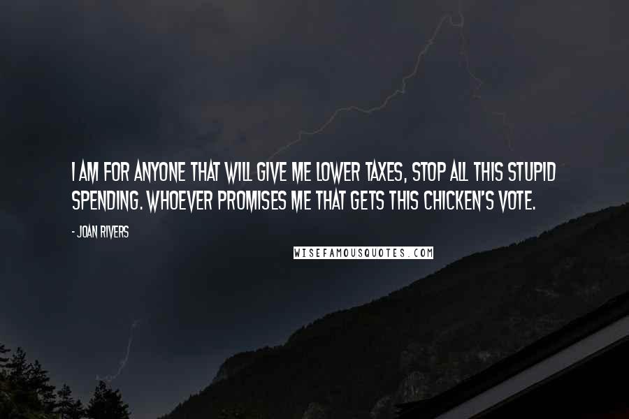 Joan Rivers Quotes: I am for anyone that will give me lower taxes, stop all this stupid spending. Whoever promises me that gets this chicken's vote.