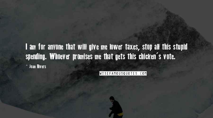 Joan Rivers Quotes: I am for anyone that will give me lower taxes, stop all this stupid spending. Whoever promises me that gets this chicken's vote.