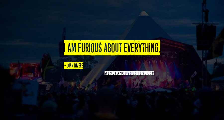 Joan Rivers Quotes: I am furious about everything.
