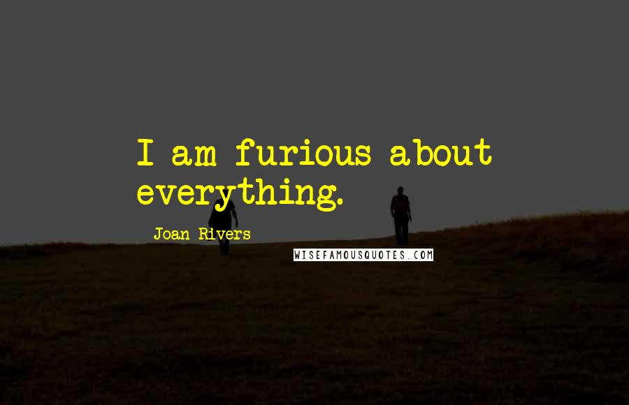 Joan Rivers Quotes: I am furious about everything.