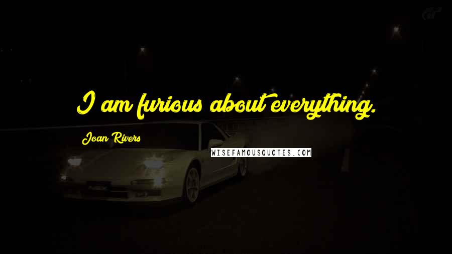 Joan Rivers Quotes: I am furious about everything.
