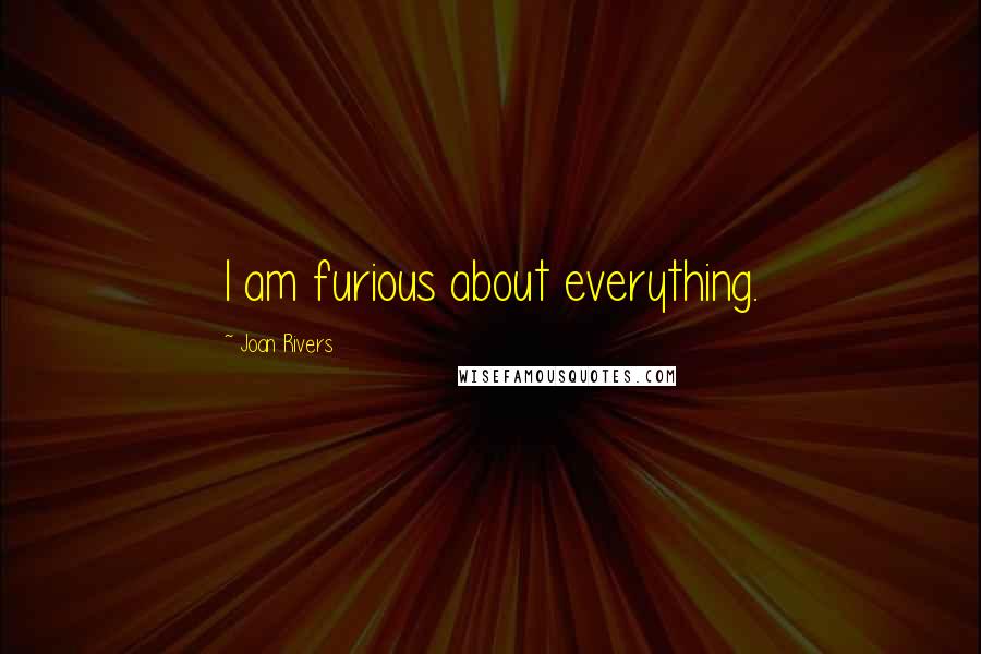 Joan Rivers Quotes: I am furious about everything.